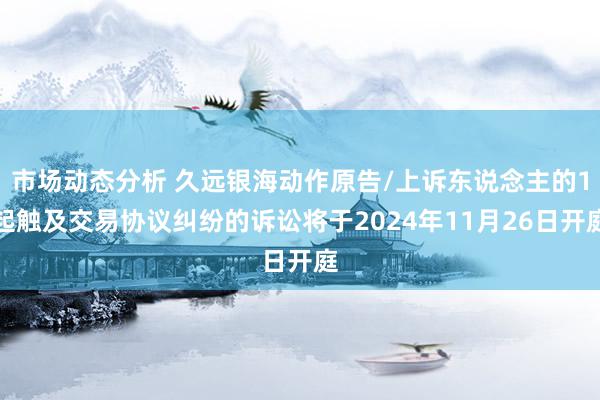 市场动态分析 久远银海动作原告/上诉东说念主的1起触及交易协议纠纷的诉讼将于2024年11月26日开庭