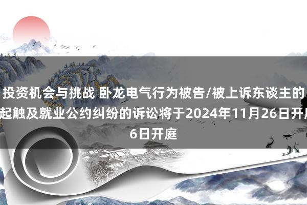 投资机会与挑战 卧龙电气行为被告/被上诉东谈主的1起触及就业公约纠纷的诉讼将于2024年11月26日开庭