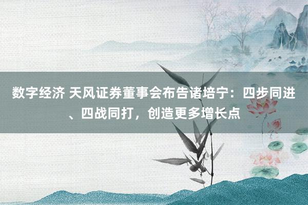 数字经济 天风证券董事会布告诸培宁：四步同进、四战同打，创造更多增长点