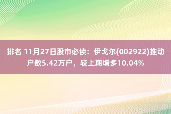 排名 11月27日股市必读：伊戈尔(002922)推动户数5.42万户，较上期增多10.04%