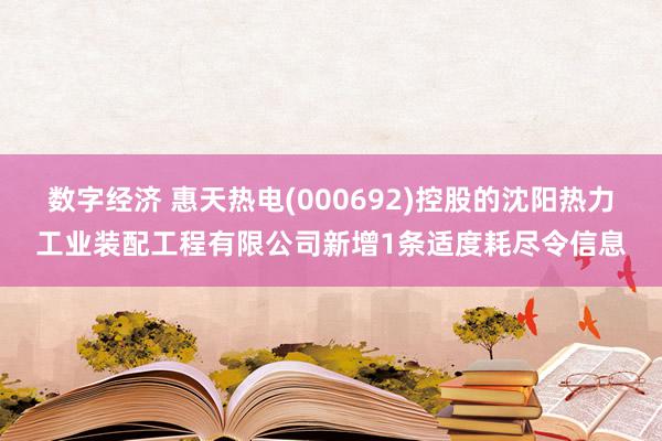 数字经济 惠天热电(000692)控股的沈阳热力工业装配工程有限公司新增1条适度耗尽令信息