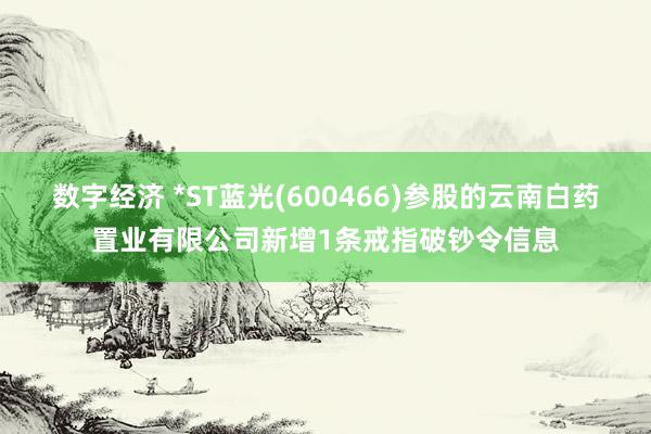 数字经济 *ST蓝光(600466)参股的云南白药置业有限公司新增1条戒指破钞令信息