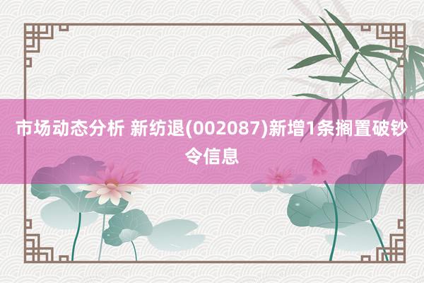 市场动态分析 新纺退(002087)新增1条搁置破钞令信息