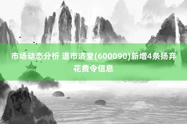 市场动态分析 退市济堂(600090)新增4条扬弃花费令信息