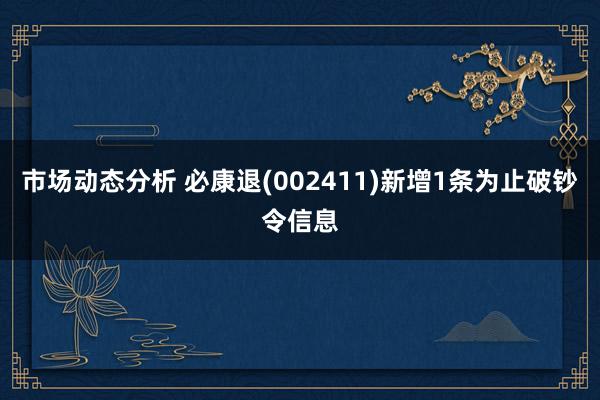 市场动态分析 必康退(002411)新增1条为止破钞令信息