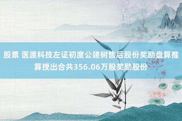 股票 医渡科技左证初度公建树售后股份奖励盘算推算授出合共356.06万股奖励股份