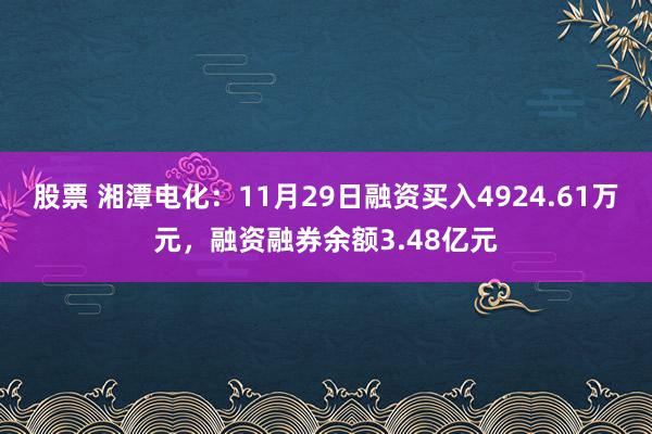 股票 湘潭电化：11月29日融资买入4924.61万元，融资融券余额3.48亿元