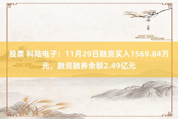 股票 科陆电子：11月29日融资买入1569.84万元，融资融券余额2.49亿元