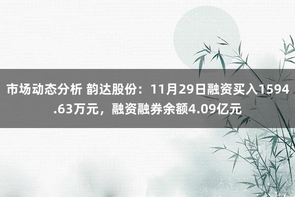 市场动态分析 韵达股份：11月29日融资买入1594.63万元，融资融券余额4.09亿元