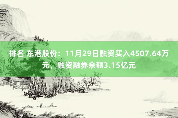 排名 东港股份：11月29日融资买入4507.64万元，融资融券余额3.15亿元