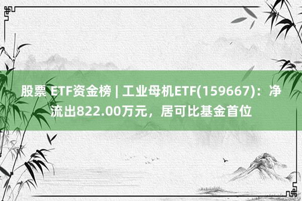 股票 ETF资金榜 | 工业母机ETF(159667)：净流出822.00万元，居可比基金首位