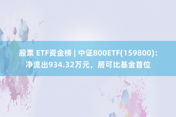 股票 ETF资金榜 | 中证800ETF(159800)：净流出934.32万元，居可比基金首位