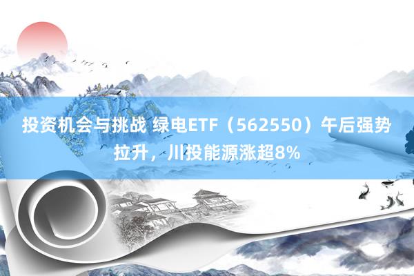 投资机会与挑战 绿电ETF（562550）午后强势拉升，川投能源涨超8%