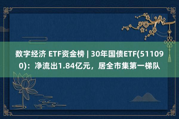 数字经济 ETF资金榜 | 30年国债ETF(511090)：净流出1.84亿元，居全市集第一梯队