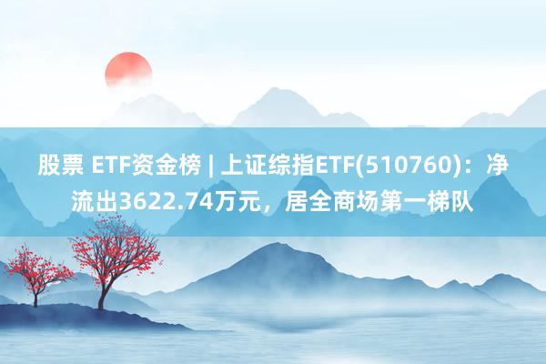 股票 ETF资金榜 | 上证综指ETF(510760)：净流出3622.74万元，居全商场第一梯队