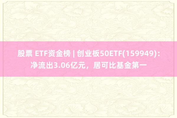 股票 ETF资金榜 | 创业板50ETF(159949)：净流出3.06亿元，居可比基金第一