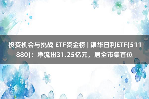 投资机会与挑战 ETF资金榜 | 银华日利ETF(511880)：净流出31.25亿元，居全市集首位