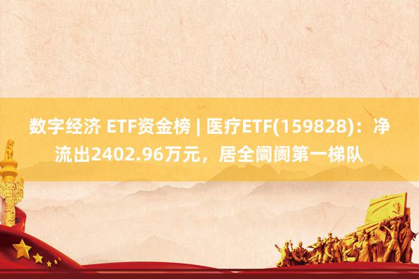 数字经济 ETF资金榜 | 医疗ETF(159828)：净流出2402.96万元，居全阛阓第一梯队