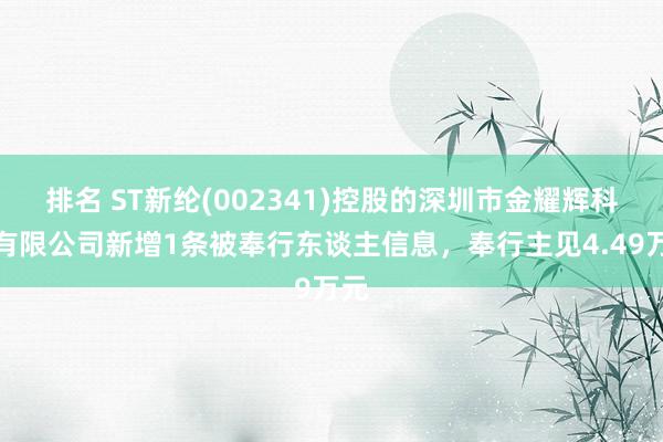 排名 ST新纶(002341)控股的深圳市金耀辉科技有限公司新增1条被奉行东谈主信息，奉行主见4.49万元