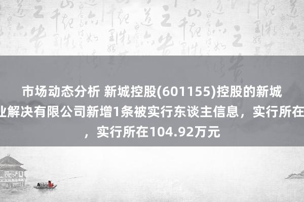 市场动态分析 新城控股(601155)控股的新城控股集团企业解决有限公司新增1条被实行东谈主信息，实行所在104.92万元