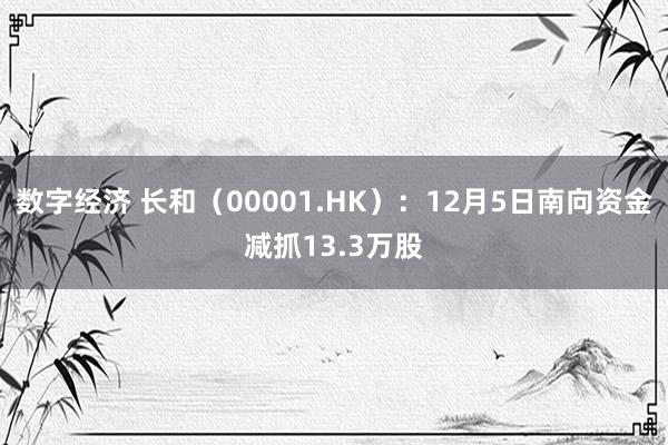 数字经济 长和（00001.HK）：12月5日南向资金减抓13.3万股