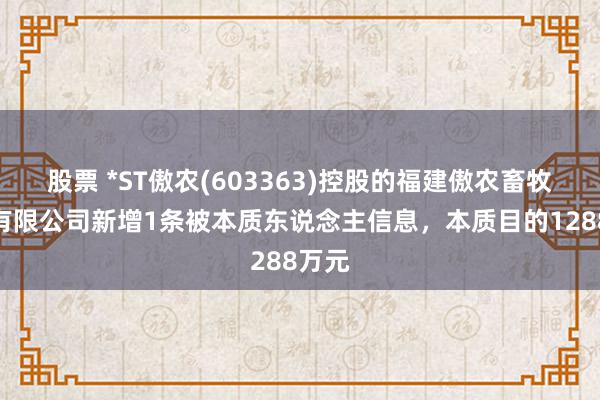 股票 *ST傲农(603363)控股的福建傲农畜牧投资有限公司新增1条被本质东说念主信息，本质目的1288万元