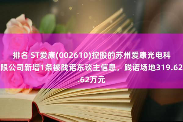 排名 ST爱康(002610)控股的苏州爱康光电科技有限公司新增1条被践诺东谈主信息，践诺场地319.62万元