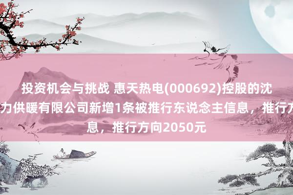 投资机会与挑战 惠天热电(000692)控股的沈阳市第二热力供暖有限公司新增1条被推行东说念主信息，推行方向2050元