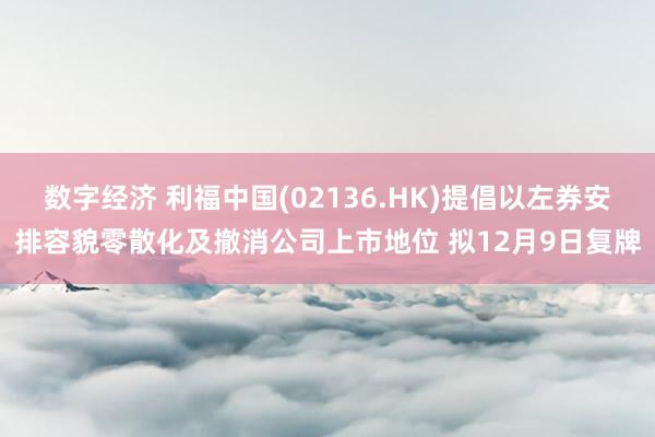 数字经济 利福中国(02136.HK)提倡以左券安排容貌零散化及撤消公司上市地位 拟12月9日复牌