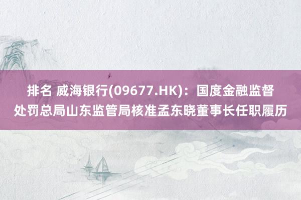 排名 威海银行(09677.HK)：国度金融监督处罚总局山东监管局核准孟东晓董事长任职履历