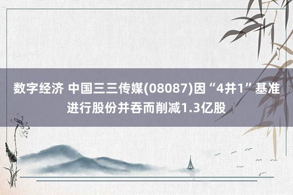 数字经济 中国三三传媒(08087)因“4并1”基准进行股份并吞而削减1.3亿股