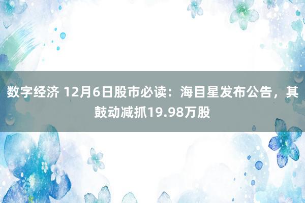 数字经济 12月6日股市必读：海目星发布公告，其鼓动减抓19.98万股