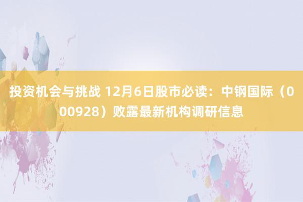 投资机会与挑战 12月6日股市必读：中钢国际（000928）败露最新机构调研信息