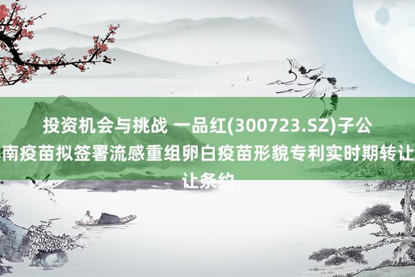 投资机会与挑战 一品红(300723.SZ)子公司华南疫苗拟签署流感重组卵白疫苗形貌专利实时期转让条约