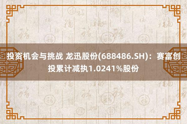 投资机会与挑战 龙迅股份(688486.SH)：赛富创投累计减执1.0241%股份