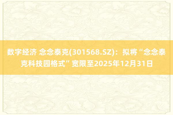 数字经济 念念泰克(301568.SZ)：拟将“念念泰克科技园格式”宽限至2025年12月31日