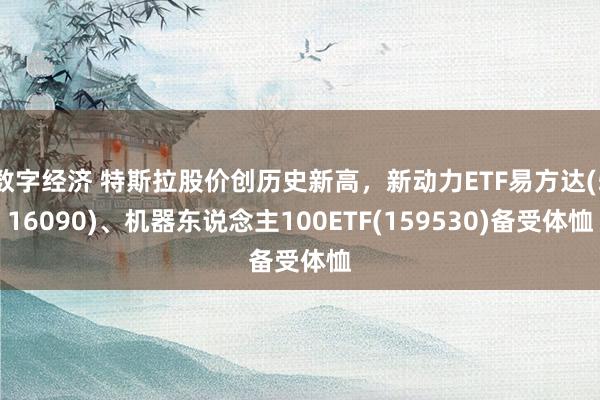 数字经济 特斯拉股价创历史新高，新动力ETF易方达(516090)、机器东说念主100ETF(159530)备受体恤