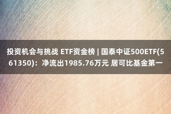 投资机会与挑战 ETF资金榜 | 国泰中证500ETF(561350)：净流出1985.76万元 居可比基金第一