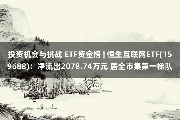 投资机会与挑战 ETF资金榜 | 恒生互联网ETF(159688)：净流出2078.74万元 居全市集第一梯队