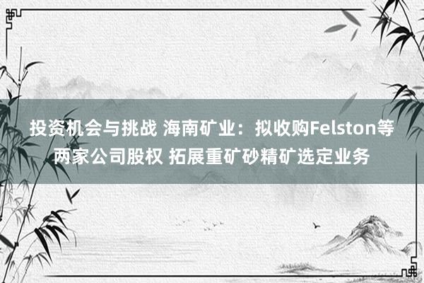 投资机会与挑战 海南矿业：拟收购Felston等两家公司股权 拓展重矿砂精矿选定业务