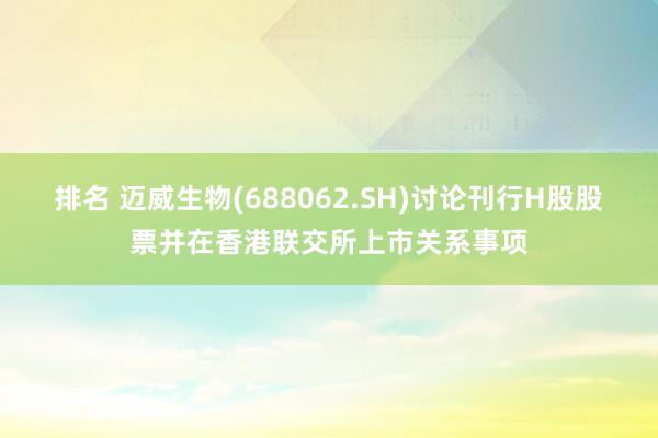 排名 迈威生物(688062.SH)讨论刊行H股股票并在香港联交所上市关系事项