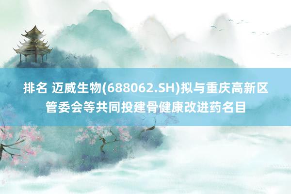 排名 迈威生物(688062.SH)拟与重庆高新区管委会等共同投建骨健康改进药名目