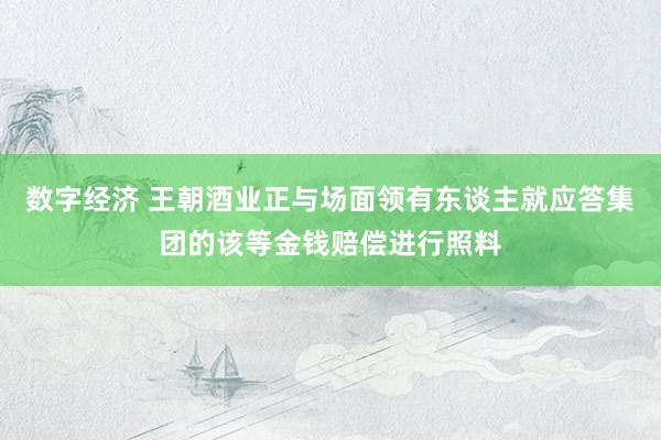 数字经济 王朝酒业正与场面领有东谈主就应答集团的该等金钱赔偿进行照料