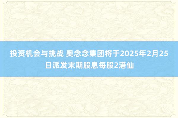 投资机会与挑战 奥念念集团将于2025年2月25日派发末期股息每股2港仙