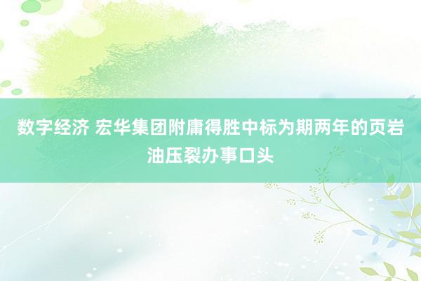 数字经济 宏华集团附庸得胜中标为期两年的页岩油压裂办事口头