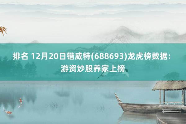 排名 12月20日锴威特(688693)龙虎榜数据: 游资炒股养家上榜