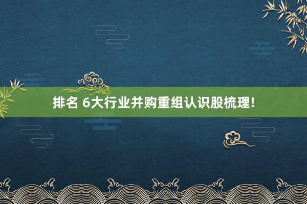 排名 6大行业并购重组认识股梳理!