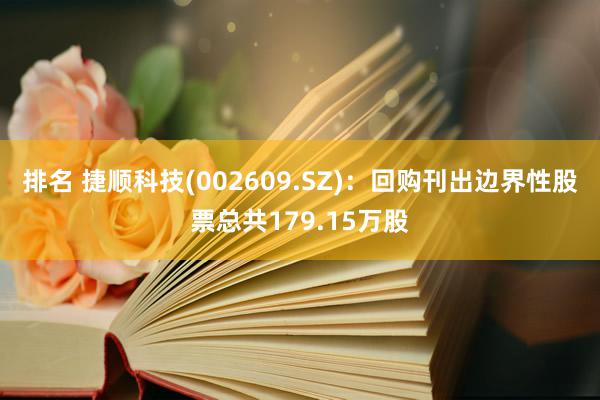 排名 捷顺科技(002609.SZ)：回购刊出边界性股票总共179.15万股