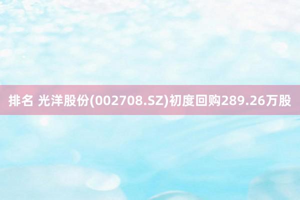 排名 光洋股份(002708.SZ)初度回购289.26万股