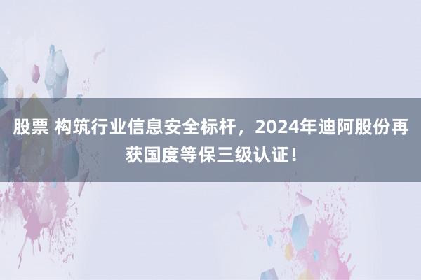 股票 构筑行业信息安全标杆，2024年迪阿股份再获国度等保三级认证！